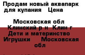 Продам новый аквапарк для купания › Цена ­ 500 - Московская обл., Клинский р-н, Клин г. Дети и материнство » Игрушки   . Московская обл.